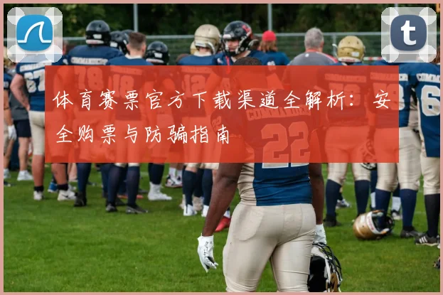 体育赛票官方下载渠道全解析：安全购票与防骗指南