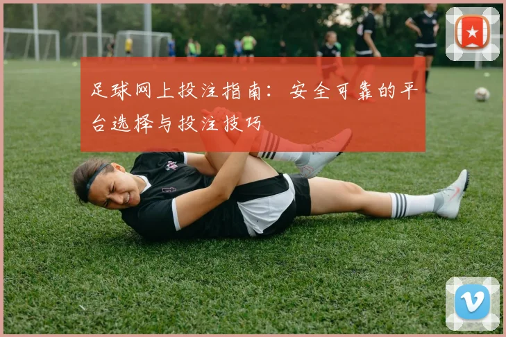足球网上投注指南：安全可靠的平台选择与投注技巧