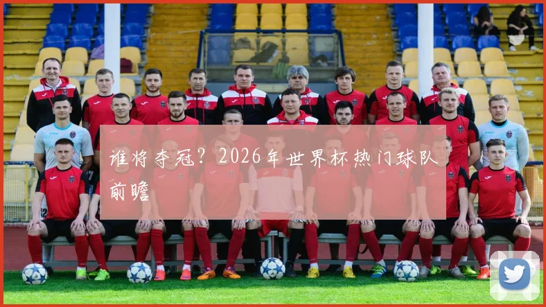谁将夺冠?2026年世界杯热门球队前瞻