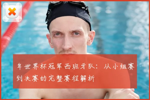 年世界杯冠军西班牙队：从小组赛到决赛的完整赛程解析