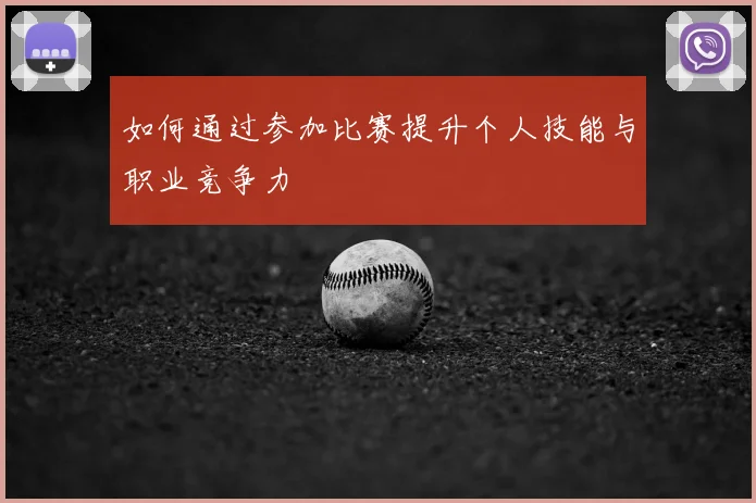 如何通过参加比赛提升个人技能与职业竞争力