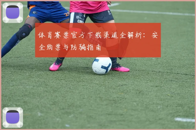 体育赛票官方下载渠道全解析：安全购票与防骗指南