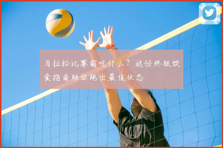 马拉松比赛前吃什么?这份终极饮食指南助你跑出最佳状态