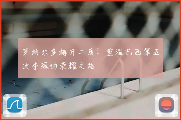 罗纳尔多梅开二度！重温巴西第五次夺冠的荣耀之路