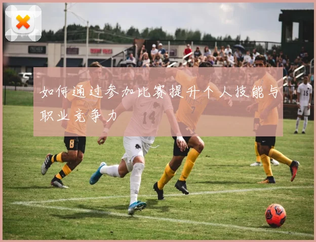 如何通过参加比赛提升个人技能与职业竞争力