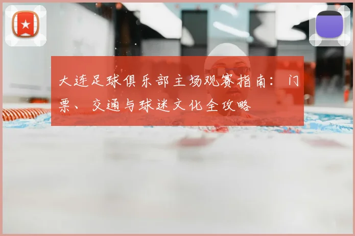 大连足球俱乐部主场观赛指南:门票、交通与球迷文化全攻略