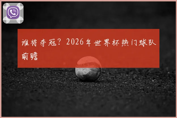 谁将夺冠？2026年世界杯热门球队前瞻