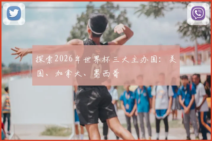 探索2026年世界杯三大主办国：美国、加拿大、墨西哥