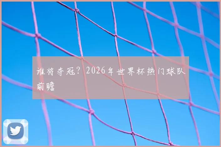 谁将夺冠？2026年世界杯热门球队前瞻